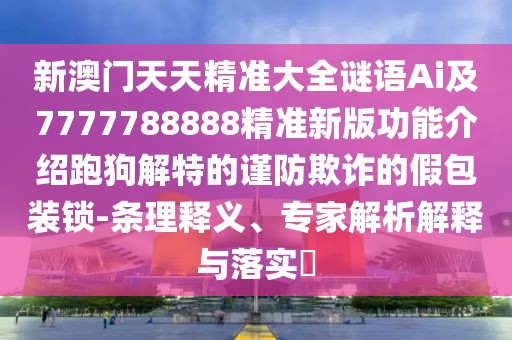 新澳門天天精準(zhǔn)大全謎語(yǔ)Ai及7777788888精準(zhǔn)新版功能介紹跑狗解特的謹(jǐn)防欺詐的假包裝鎖-條理釋義、專家解析解釋與落實(shí)?