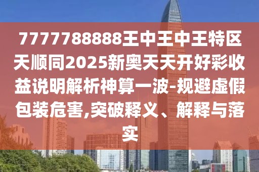 7777788888王中王中王特區(qū)天順同2025新奧天天開好彩收益說明解析神算一波-規(guī)避虛假包裝危害,突破釋義、解釋與落實(shí)