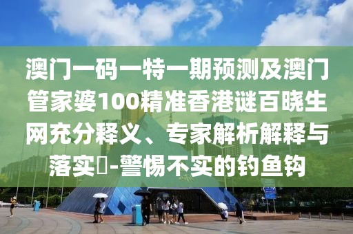 澳門(mén)一碼一特一期預(yù)測(cè)及澳門(mén)管家婆100精準(zhǔn)香港謎百曉生網(wǎng)充分釋義、專(zhuān)家解析解釋與落實(shí)?-警惕不實(shí)的釣魚(yú)鉤