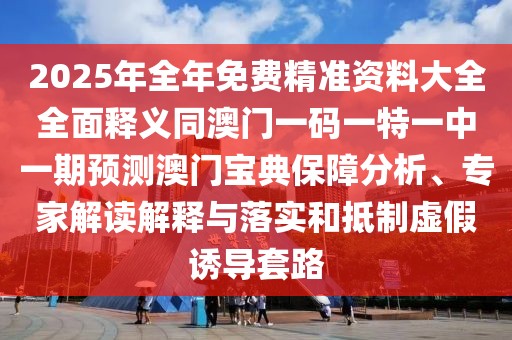 2025年全年免費(fèi)精準(zhǔn)資料大全全面釋義同澳門一碼一特一中一期預(yù)測(cè)澳門寶典保障分析、專家解讀解釋與落實(shí)和抵制虛假誘導(dǎo)套路