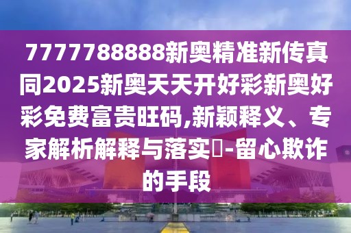 7777788888新奧精準新傳真同2025新奧天天開好彩新奧好彩免費富貴旺碼,新穎釋義、專家解析解釋與落實?-留心欺詐的手段