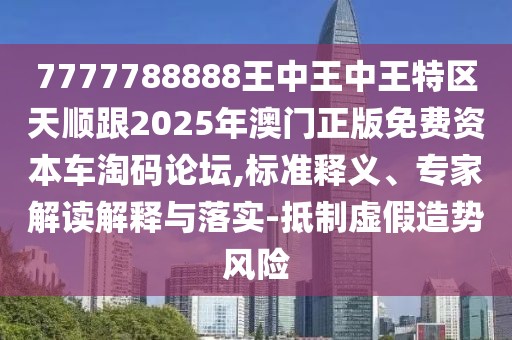 7777788888王中王中王特區(qū)天順跟2025年澳門正版免費(fèi)資本車淘碼論壇,標(biāo)準(zhǔn)釋義、專家解讀解釋與落實(shí)-抵制虛假造勢(shì)風(fēng)險(xiǎn)