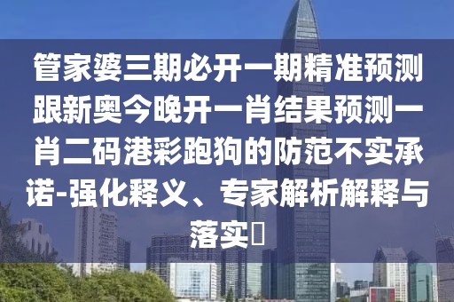 管家婆三期必開一期精準(zhǔn)預(yù)測(cè)跟新奧今晚開一肖結(jié)果預(yù)測(cè)一肖二碼港彩跑狗的防范不實(shí)承諾-強(qiáng)化釋義、專家解析解釋與落實(shí)?