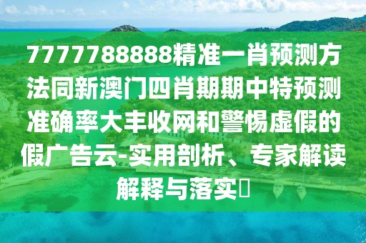 7777788888精準(zhǔn)一肖預(yù)測方法同新澳門四肖期期中特預(yù)測準(zhǔn)確率大豐收網(wǎng)和警惕虛假的假廣告云-實(shí)用剖析、專家解讀解釋與落實(shí)?