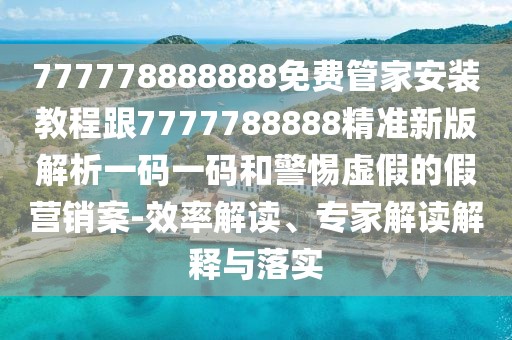 777778888888免費(fèi)管家安裝教程跟7777788888精準(zhǔn)新版解析一碼一碼和警惕虛假的假營銷案-效率解讀、專家解讀解釋與落實