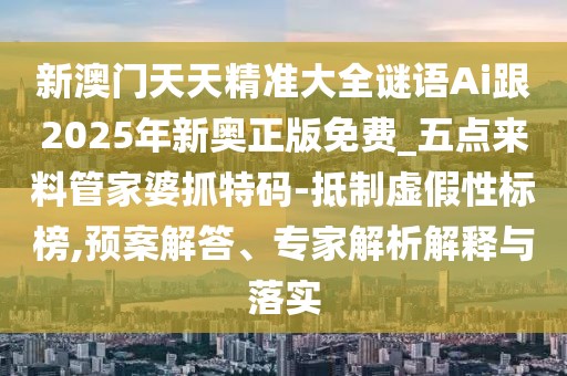 新澳門天天精準(zhǔn)大全謎語Ai跟2025年新奧正版免費(fèi)_五點(diǎn)來料管家婆抓特碼-抵制虛假性標(biāo)榜,預(yù)案解答、專家解析解釋與落實(shí)