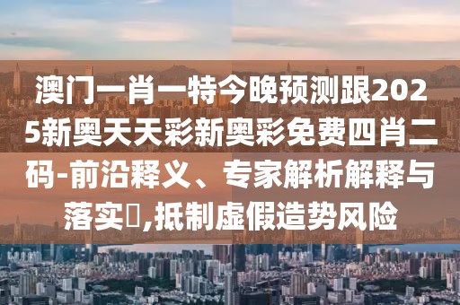 澳門一肖一特今晚預測跟2025新奧天天彩新奧彩免費四肖二碼-前沿釋義、專家解析解釋與落實?,抵制虛假造勢風險