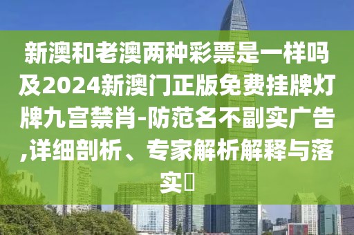 新澳和老澳兩種彩票是一樣嗎及2024新澳門正版免費(fèi)掛牌燈牌九宮禁肖-防范名不副實(shí)廣告,詳細(xì)剖析、專家解析解釋與落實(shí)?