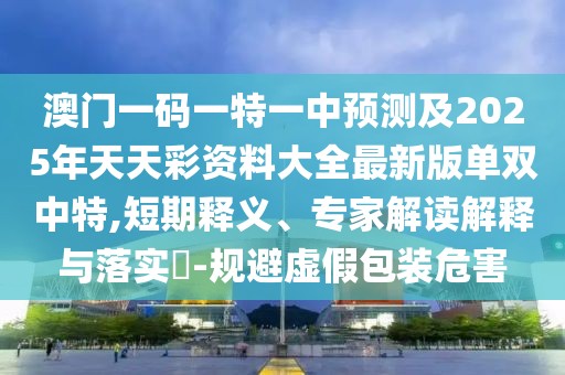 澳門一碼一特一中預(yù)測(cè)及2025年天天彩資料大全最新版單雙中特,短期釋義、專家解讀解釋與落實(shí)?-規(guī)避虛假包裝危害