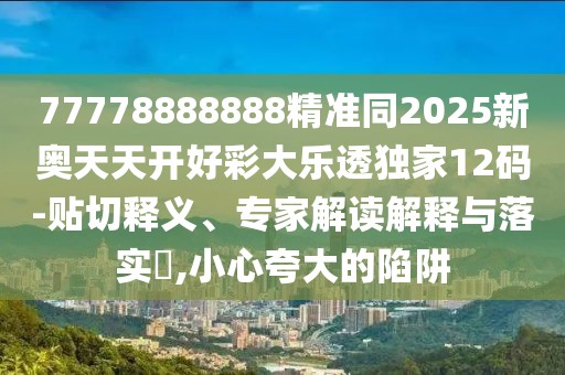 77778888888精準同2025新奧天天開好彩大樂透獨家12碼-貼切釋義、專家解讀解釋與落實?,小心夸大的陷阱