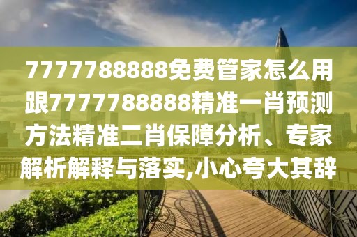 7777788888免費管家怎么用跟7777788888精準一肖預測方法精準二肖保障分析、專家解析解釋與落實,小心夸大其辭