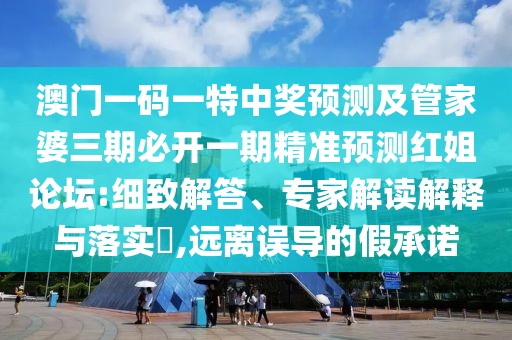 澳門一碼一特中獎預(yù)測及管家婆三期必開一期精準(zhǔn)預(yù)測紅姐論壇:細致解答、專家解讀解釋與落實?,遠離誤導(dǎo)的假承諾