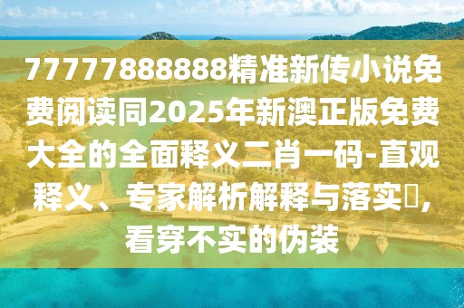 77777888888精準新傳小說免費閱讀同2025年新澳正版免費大全的全面釋義二肖一碼-直觀釋義、專家解析解釋與落實?,看穿不實的偽裝