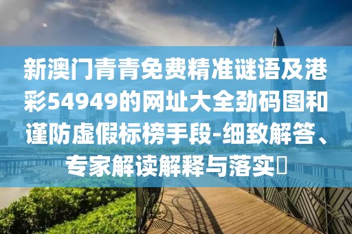 新澳門青青免費(fèi)精準(zhǔn)謎語及港彩54949的網(wǎng)址大全勁碼圖和謹(jǐn)防虛假標(biāo)榜手段-細(xì)致解答、專家解讀解釋與落實(shí)?