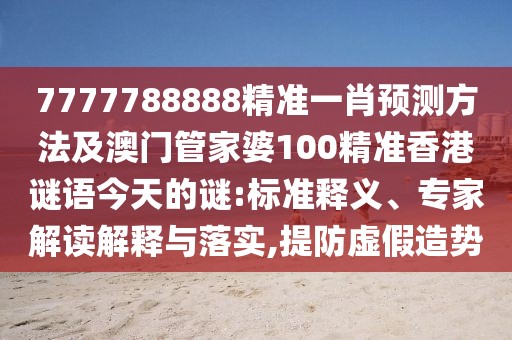 7777788888精準(zhǔn)一肖預(yù)測(cè)方法及澳門管家婆100精準(zhǔn)香港謎語今天的謎:標(biāo)準(zhǔn)釋義、專家解讀解釋與落實(shí),提防虛假造勢(shì)