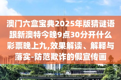 澳門六盒寶典2025年版猜謎語跟新澳特今晚9點30分開什么彩票晚上九,效果解讀、解釋與落實-防范欺詐的假宣傳畫