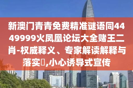 新澳門青青免費精準謎語同4449999火鳳凰論壇大全賭王二肖-權威釋義、專家解讀解釋與落實?,小心誘導式宣傳