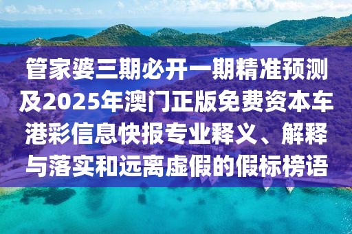 管家婆三期必開一期精準預(yù)測及2025年澳門正版免費資本車港彩信息快報專業(yè)釋義、解釋與落實和遠離虛假的假標榜語