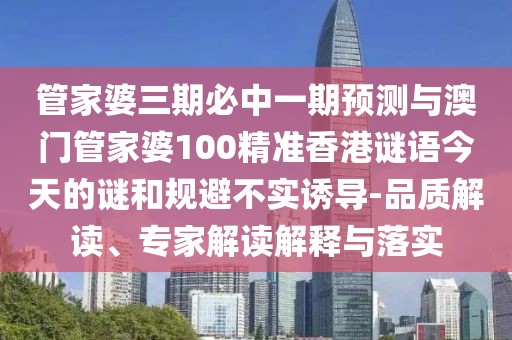 管家婆三期必中一期預(yù)測與澳門管家婆100精準(zhǔn)香港謎語今天的謎和規(guī)避不實誘導(dǎo)-品質(zhì)解讀、專家解讀解釋與落實