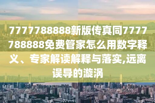 7777788888新版?zhèn)髡嫱?777788888免費(fèi)管家怎么用數(shù)字釋義、專家解讀解釋與落實(shí),遠(yuǎn)離誤導(dǎo)的漩渦