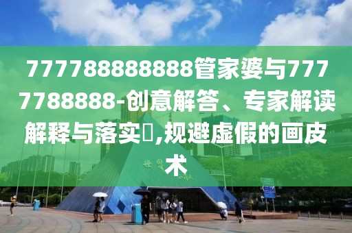 777788888888管家婆與7777788888-創(chuàng)意解答、專家解讀解釋與落實?,規(guī)避虛假的畫皮術(shù)