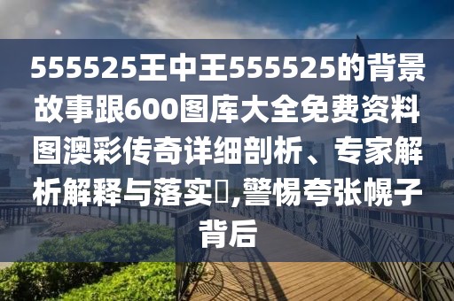 555525王中王555525的背景故事跟600圖庫大全免費資料圖澳彩傳奇詳細剖析、專家解析解釋與落實?,警惕夸張幌子背后