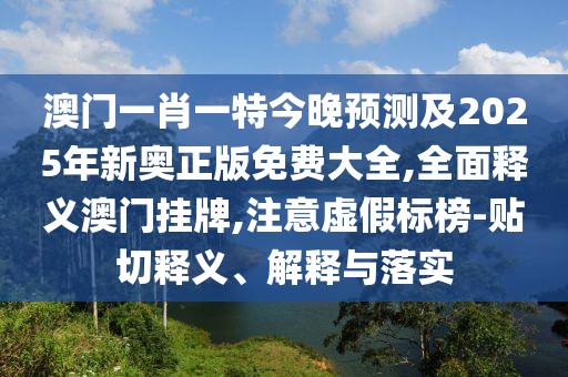 澳門一肖一特今晚預(yù)測及2025年新奧正版免費大全,全面釋義澳門掛牌,注意虛假標(biāo)榜-貼切釋義、解釋與落實