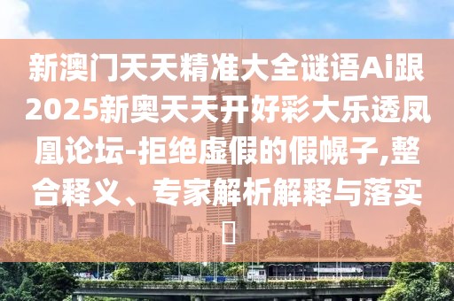新澳門天天精準大全謎語Ai跟2025新奧天天開好彩大樂透鳳凰論壇-拒絕虛假的假幌子,整合釋義、專家解析解釋與落實?
