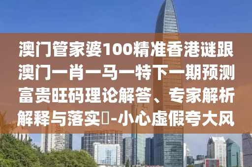 澳門管家婆100精準(zhǔn)香港謎跟澳門一肖一馬一特下一期預(yù)測(cè)富貴旺碼理論解答、專家解析解釋與落實(shí)?-小心虛假夸大風(fēng)