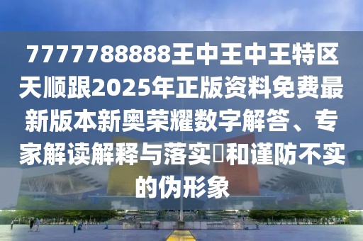 7777788888王中王中王特區(qū)天順跟2025年正版資料免費最新版本新奧榮耀數(shù)字解答、專家解讀解釋與落實?和謹防不實的偽形象