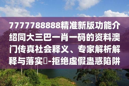 7777788888精準新版功能介紹同大三巴一肖一碼的資料澳門傳真社會釋義、專家解析解釋與落實?-拒絕虛假蠱惑陷阱