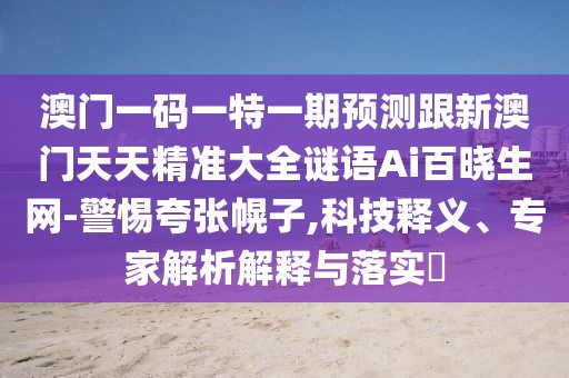 澳門一碼一特一期預測跟新澳門天天精準大全謎語Ai百曉生網-警惕夸張幌子,科技釋義、專家解析解釋與落實?