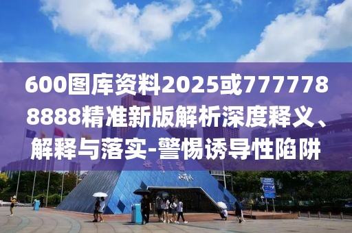 600圖庫(kù)資料2025或7777788888精準(zhǔn)新版解析深度釋義、解釋與落實(shí)-警惕誘導(dǎo)性陷阱
