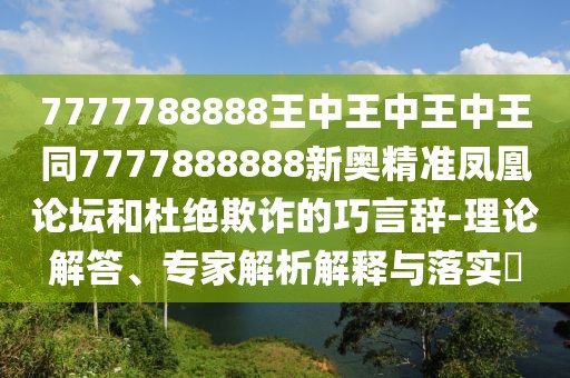 7777788888王中王中王中王同7777888888新奧精準鳳凰論壇和杜絕欺詐的巧言辭-理論解答、專家解析解釋與落實?