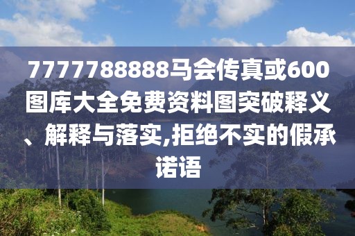7777788888馬會(huì)傳真或600圖庫(kù)大全免費(fèi)資料圖突破釋義、解釋與落實(shí),拒絕不實(shí)的假承諾語(yǔ)
