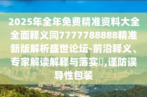 2025年全年免費(fèi)精準(zhǔn)資料大全全面釋義同7777788888精準(zhǔn)新版解析盛世論壇-前沿釋義、專家解讀解釋與落實(shí)?,謹(jǐn)防誤導(dǎo)性包裝