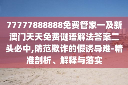 77777888888免費(fèi)管家一及新澳門天天免費(fèi)謎語解法答案二頭必中,防范欺詐的假誘導(dǎo)難-精準(zhǔn)剖析、解釋與落實(shí)