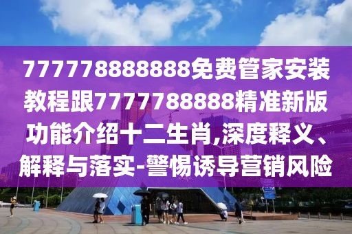 777778888888免費管家安裝教程跟7777788888精準新版功能介紹十二生肖,深度釋義、解釋與落實-警惕誘導(dǎo)營銷風(fēng)險