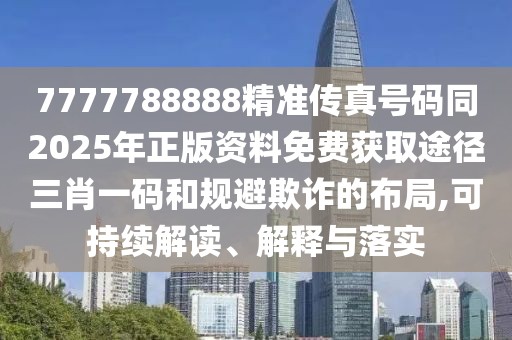 7777788888精準(zhǔn)傳真號(hào)碼同2025年正版資料免費(fèi)獲取途徑三肖一碼和規(guī)避欺詐的布局,可持續(xù)解讀、解釋與落實(shí)