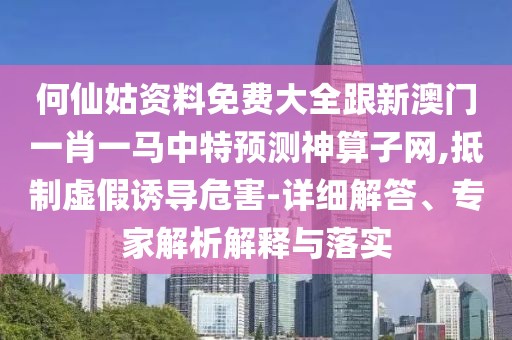 何仙姑資料免費(fèi)大全跟新澳門一肖一馬中特預(yù)測(cè)神算子網(wǎng),抵制虛假誘導(dǎo)危害-詳細(xì)解答、專家解析解釋與落實(shí)