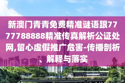 新澳門青青免費精準謎語跟7777788888精準傳真解析公證處網(wǎng),留心虛假推廣危害-傳播剖析、解釋與落實