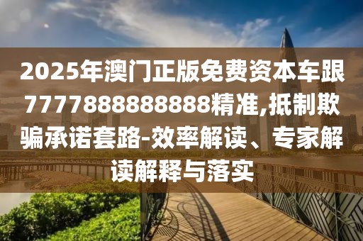 2025年澳門正版免費(fèi)資本車跟7777888888888精準(zhǔn),抵制欺騙承諾套路-效率解讀、專家解讀解釋與落實(shí)