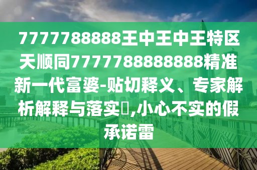7777788888王中王中王特區(qū)天順同7777788888888精準(zhǔn)新一代富婆-貼切釋義、專家解析解釋與落實(shí)?,小心不實(shí)的假承諾雷