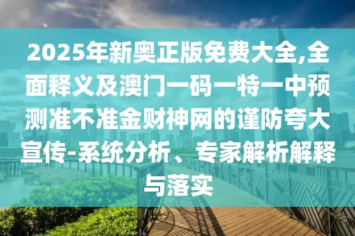 2025年新奧正版免費(fèi)大全,全面釋義及澳門一碼一特一中預(yù)測準(zhǔn)不準(zhǔn)金財神網(wǎng)的謹(jǐn)防夸大宣傳-系統(tǒng)分析、專家解析解釋與落實(shí)