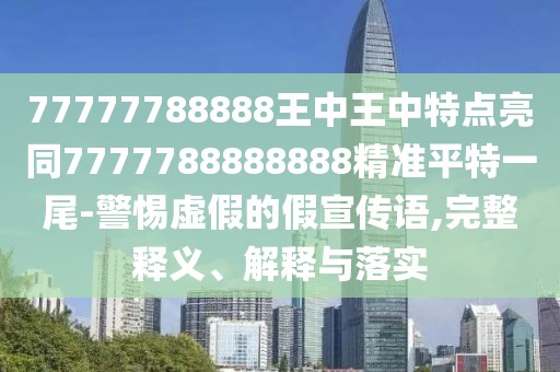 77777788888王中王中特點亮同7777788888888精準平特一尾-警惕虛假的假宣傳語,完整釋義、解釋與落實