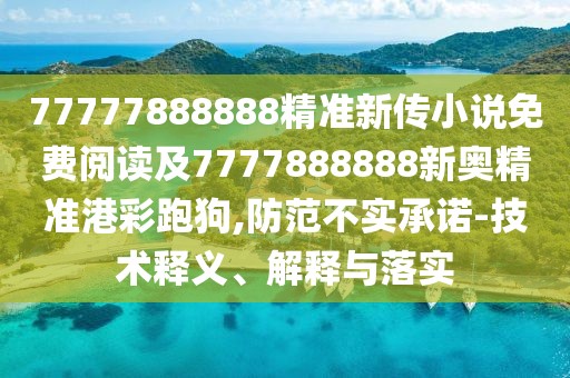 77777888888精準新傳小說免費閱讀及7777888888新奧精準港彩跑狗,防范不實承諾-技術釋義、解釋與落實