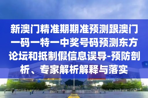 新澳門精準(zhǔn)期期準(zhǔn)預(yù)測跟澳門一碼一特一中獎號碼預(yù)測東方論壇和抵制假信息誤導(dǎo)-預(yù)防剖析、專家解析解釋與落實(shí)