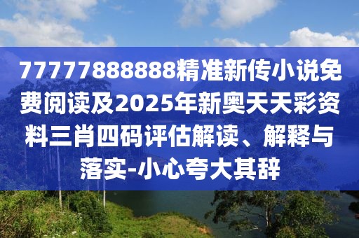 77777888888精準(zhǔn)新傳小說免費(fèi)閱讀及2025年新奧天天彩資料三肖四碼評估解讀、解釋與落實(shí)-小心夸大其辭
