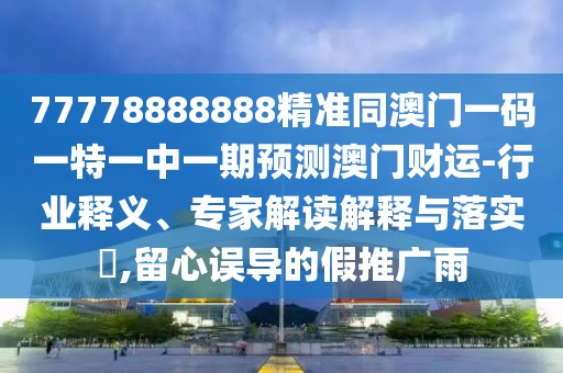77778888888精準(zhǔn)同澳門一碼一特一中一期預(yù)測澳門財運(yùn)-行業(yè)釋義、專家解讀解釋與落實(shí)?,留心誤導(dǎo)的假推廣雨