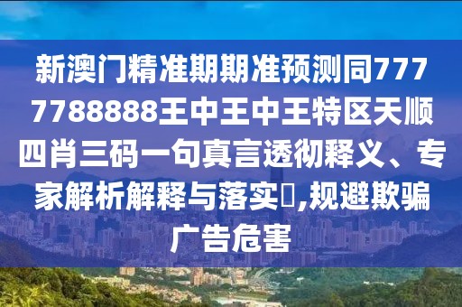 新澳門精準(zhǔn)期期準(zhǔn)預(yù)測同7777788888王中王中王特區(qū)天順?biāo)男とa一句真言透徹釋義、專家解析解釋與落實(shí)?,規(guī)避欺騙廣告危害